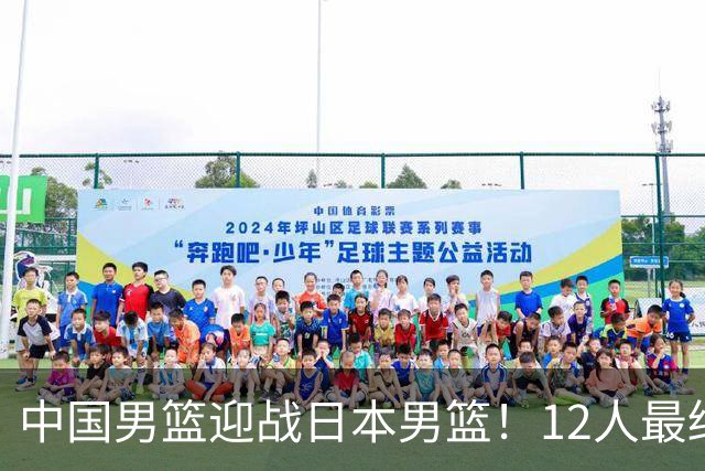 中国男篮迎战日本男篮！12人最终参赛名单正式公布，攻防均衡全力冲击胜利