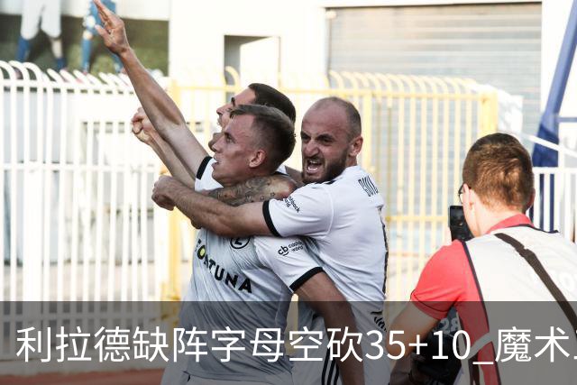 利拉德缺阵字母空砍35+10 魔术三人20+擒雄鹿