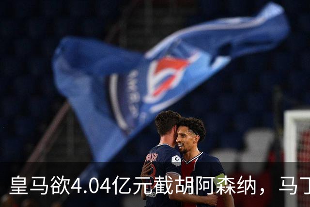 皇马欲4.04亿元截胡阿森纳，马丁内利立场浮出水面