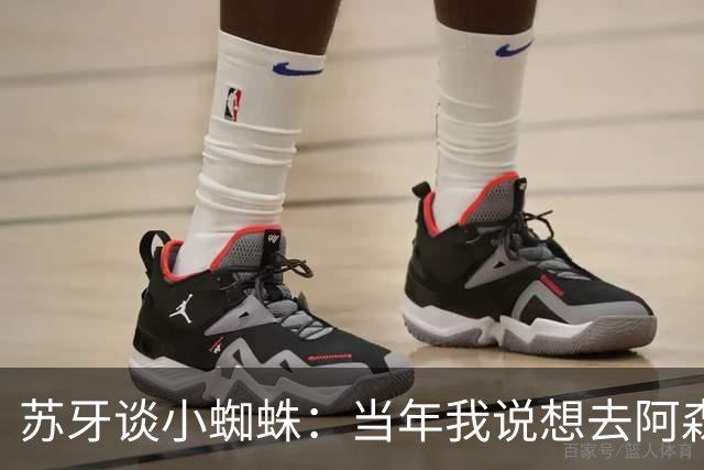 苏牙谈小蜘蛛：当年我说想去阿森纳 杰拉德说再留1年助我去皇萨仁