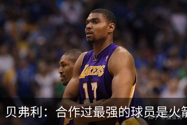贝弗利：合作过最强的球员是火箭哈登 他底盘很稳能顶防低位